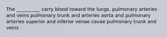 The __________ carry blood toward the lungs. pulmonary arteries and veins pulmonary trunk and arteries aorta and pulmonary arteries superior and inferior venae cavae pulmonary trunk and veins