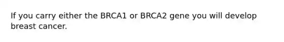 If you carry either the BRCA1 or BRCA2 gene you will develop breast cancer.