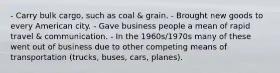 - Carry bulk cargo, such as coal & grain. - Brought new goods to every American city. - Gave business people a mean of rapid travel & communication. - In the 1960s/1970s many of these went out of business due to other competing means of transportation (trucks, buses, cars, planes).