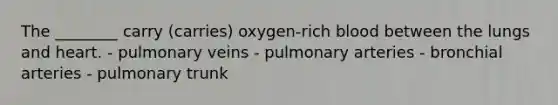 The ________ carry (carries) oxygen-rich blood between the lungs and heart. - pulmonary veins - pulmonary arteries - bronchial arteries - pulmonary trunk