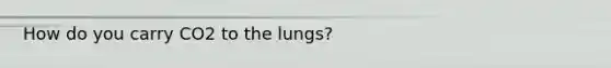 How do you carry CO2 to the lungs?