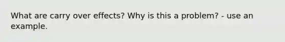 What are carry over effects? Why is this a problem? - use an example.