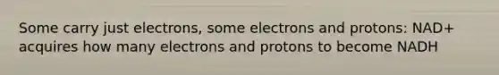 Some carry just electrons, some electrons and protons: NAD+ acquires how many electrons and protons to become NADH