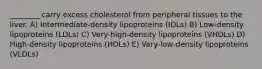 ________ carry excess cholesterol from peripheral tissues to the liver. A) Intermediate-density lipoproteins (IDLs) B) Low-density lipoproteins (LDLs) C) Very-high-density lipoproteins (VHDLs) D) High-density lipoproteins (HDLs) E) Very-low-density lipoproteins (VLDLs)