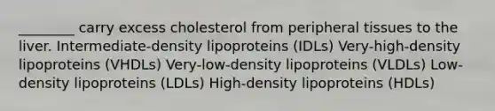 ________ carry excess cholesterol from peripheral tissues to the liver. Intermediate-density lipoproteins (IDLs) Very-high-density lipoproteins (VHDLs) Very-low-density lipoproteins (VLDLs) Low-density lipoproteins (LDLs) High-density lipoproteins (HDLs)