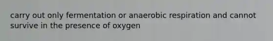 carry out only fermentation or anaerobic respiration and cannot survive in the presence of oxygen