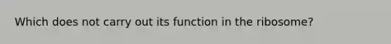 Which does not carry out its function in the ribosome?