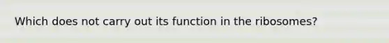 Which does not carry out its function in the ribosomes?