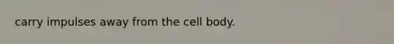 carry impulses away from the cell body.