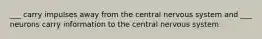 ___ carry impulses away from the central nervous system and ___ neurons carry information to the central nervous system.