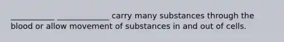 ___________ _____________ carry many substances through the blood or allow movement of substances in and out of cells.