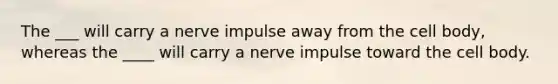 The ___ will carry a nerve impulse away from the cell body, whereas the ____ will carry a nerve impulse toward the cell body.