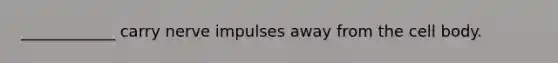 ____________ carry nerve impulses away from the cell body.