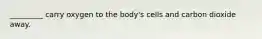 _________ carry oxygen to the body's cells and carbon dioxide away.