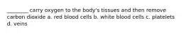 ________ carry oxygen to the body's tissues and then remove carbon dioxide a. red blood cells b. white blood cells c. platelets d. veins