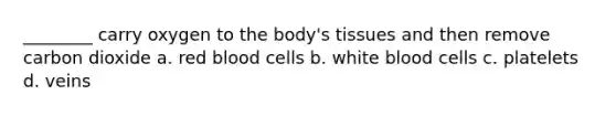 ________ carry oxygen to the body's tissues and then remove carbon dioxide a. red blood cells b. white blood cells c. platelets d. veins
