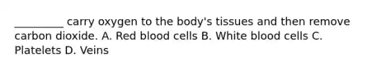 _________ carry oxygen to the body's tissues and then remove carbon dioxide. A. Red blood cells B. White blood cells C. Platelets D. Veins