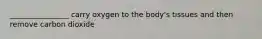 ________________ carry oxygen to the body's tissues and then remove carbon dioxide