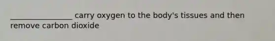 ________________ carry oxygen to the body's tissues and then remove carbon dioxide