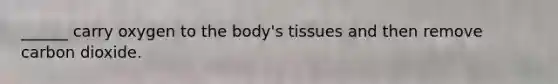 ______ carry oxygen to the body's tissues and then remove carbon dioxide.