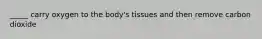 _____ carry oxygen to the body's tissues and then remove carbon dioxide