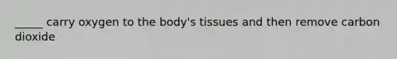 _____ carry oxygen to the body's tissues and then remove carbon dioxide