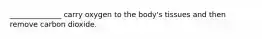 ______________ carry oxygen to the body's tissues and then remove carbon dioxide.