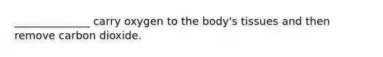 ______________ carry oxygen to the body's tissues and then remove carbon dioxide.