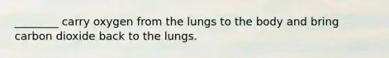 ________ carry oxygen from the lungs to the body and bring carbon dioxide back to the lungs.