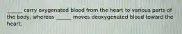 ______ carry oxygenated blood from the heart to various parts of the body, whereas ______ moves deoxygenated blood toward the heart.