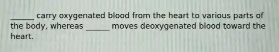 ______ carry oxygenated blood from the heart to various parts of the body, whereas ______ moves deoxygenated blood toward the heart.