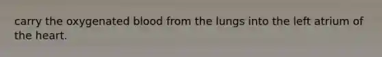 carry the oxygenated blood from the lungs into the left atrium of <a href='https://www.questionai.com/knowledge/kya8ocqc6o-the-heart' class='anchor-knowledge'>the heart</a>.