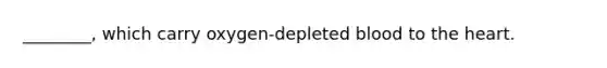 ________, which carry oxygen-depleted blood to the heart.