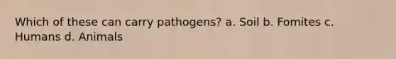 Which of these can carry pathogens? a. Soil b. Fomites c. Humans d. Animals