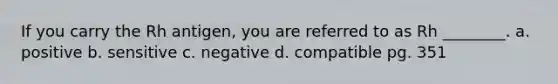 If you carry the Rh antigen, you are referred to as Rh ________. a. positive b. sensitive c. negative d. compatible pg. 351