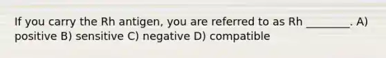 If you carry the Rh antigen, you are referred to as Rh ________. A) positive B) sensitive C) negative D) compatible