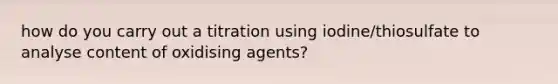 how do you carry out a titration using iodine/thiosulfate to analyse content of oxidising agents?