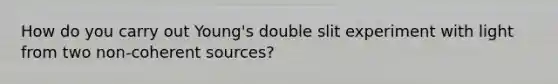 How do you carry out Young's double slit experiment with light from two non-coherent sources?