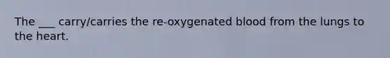 The ___ carry/carries the re-oxygenated blood from the lungs to <a href='https://www.questionai.com/knowledge/kya8ocqc6o-the-heart' class='anchor-knowledge'>the heart</a>.