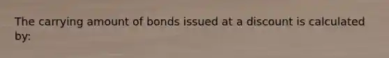 The carrying amount of bonds issued at a discount is calculated​ by: