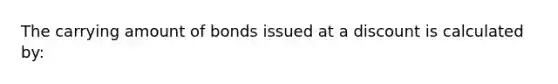 The carrying amount of bonds issued at a discount is calculated by: