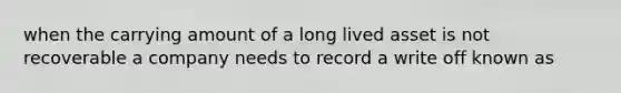 when the carrying amount of a long lived asset is not recoverable a company needs to record a write off known as