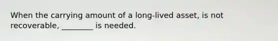 When the carrying amount of a long-lived asset, is not recoverable, ________ is needed.