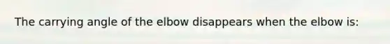 The carrying angle of the elbow disappears when the elbow is: