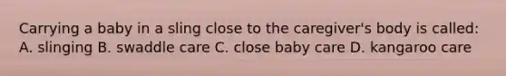 Carrying a baby in a sling close to the caregiver's body is called: A. slinging B. swaddle care C. close baby care D. kangaroo care