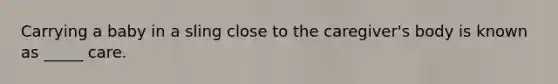 Carrying a baby in a sling close to the caregiver's body is known as _____ care.