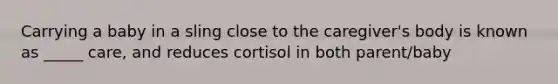 Carrying a baby in a sling close to the caregiver's body is known as _____ care, and reduces cortisol in both parent/baby