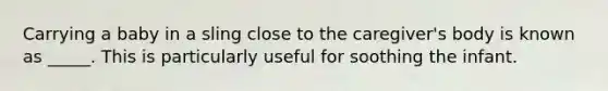 Carrying a baby in a sling close to the caregiver's body is known as _____. This is particularly useful for soothing the infant.