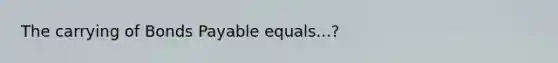 The carrying of <a href='https://www.questionai.com/knowledge/kvHJpN4vyZ-bonds-payable' class='anchor-knowledge'>bonds payable</a> equals...?