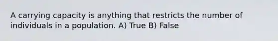 A carrying capacity is anything that restricts the number of individuals in a population. A) True B) False